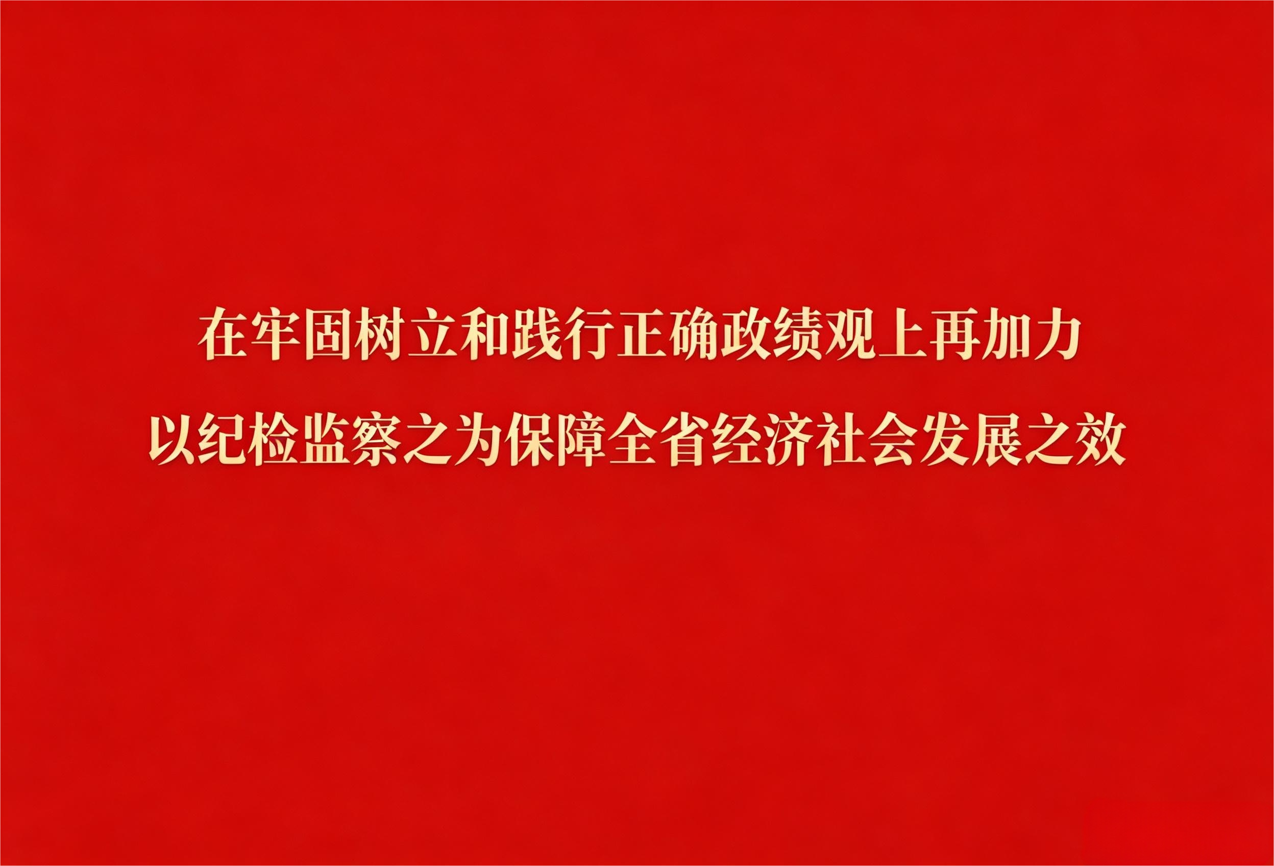 在牢固树立和践行正确政绩观上再加力 以纪检监察之为保障全省经济社会发展之效